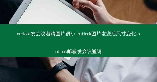 outlook发会议邀请图片很小_outlook图片发送后尺寸变化-outlook邮箱发会议邀请