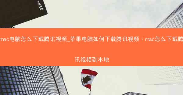 mac电脑怎么下载腾讯视频_苹果电脑如何下载腾讯视频、mac怎么下载腾讯视频到本地