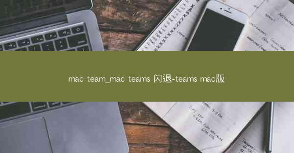 mac team_mac teams 闪退-teams mac版