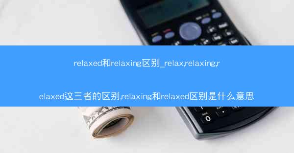 relaxed和relaxing区别_relax,relaxing,relaxed这三者的区别,relaxing和rel