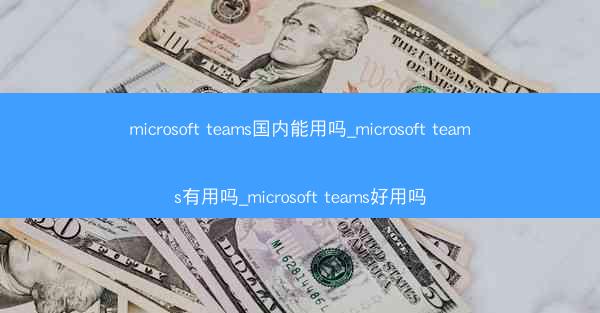 microsoft teams国内能用吗_microsoft teams有用吗_microsoft teams好用吗