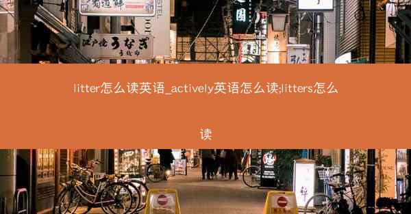 litter怎么读英语_actively英语怎么读;litters怎么读