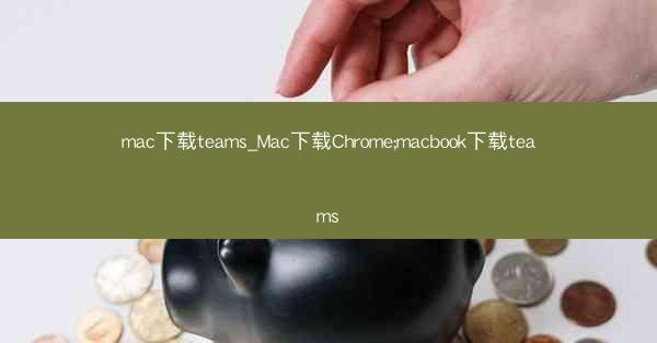 mac下载teams_Mac下载Chrome;macbook下载teams