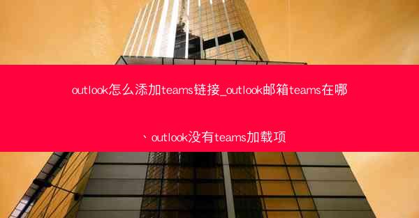 outlook怎么添加teams链接_outlook邮箱teams在哪、outlook没有teams加载项