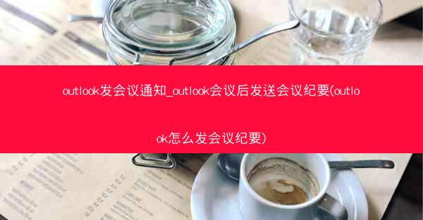 outlook发会议通知_outlook会议后发送会议纪要(outlook怎么发会议纪要)