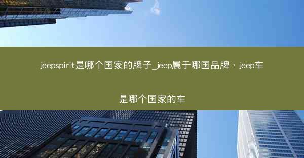 jeepspirit是哪个国家的牌子_jeep属于哪国品牌、jeep车是哪个国家的车