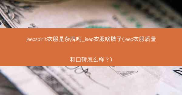 jeepspirit衣服是杂牌吗_jeep衣服啥牌子(jeep衣服质量和口碑怎么样?)