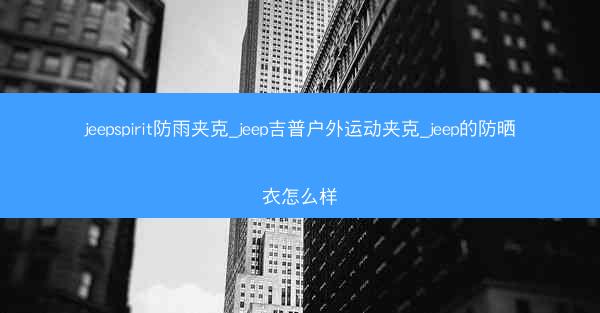 jeepspirit防雨夹克_jeep吉普户外运动夹克_jeep的防晒衣怎么样