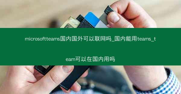 microsoftteams国内国外可以联网吗_国内能用teams_team可以在国内用吗