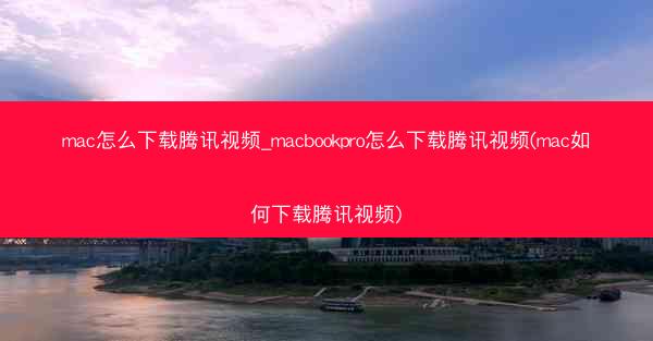 mac怎么下载腾讯视频_macbookpro怎么下载腾讯视频(mac如何下载腾讯视频)