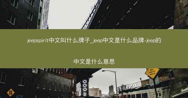jeepspirit中文叫什么牌子_jeep中文是什么品牌-jeep的中文是什么意思