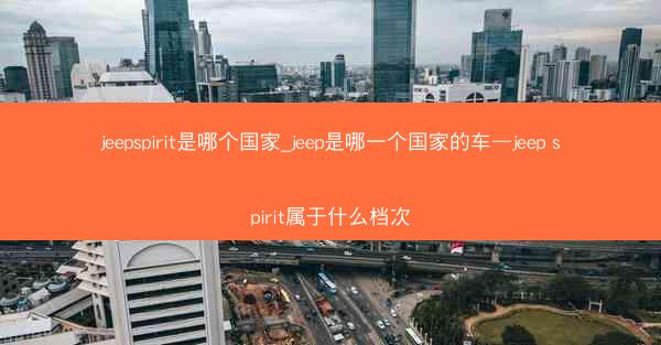 jeepspirit是哪个国家_jeep是哪一个国家的车—jeep spirit属于什么档次