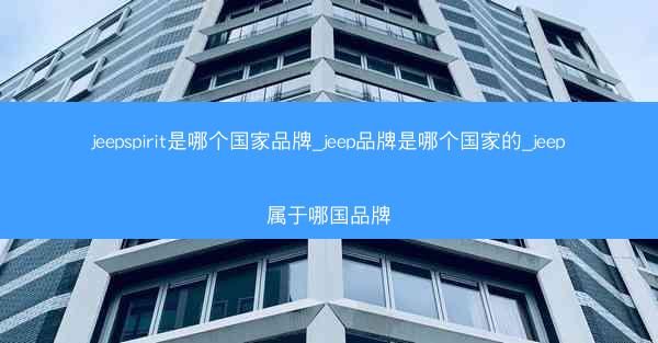 jeepspirit是哪个国家品牌_jeep品牌是哪个国家的_jeep属于哪国品牌