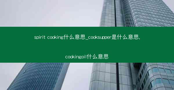 spirit cooking什么意思_cooksupper是什么意思,cookingoil什么意思