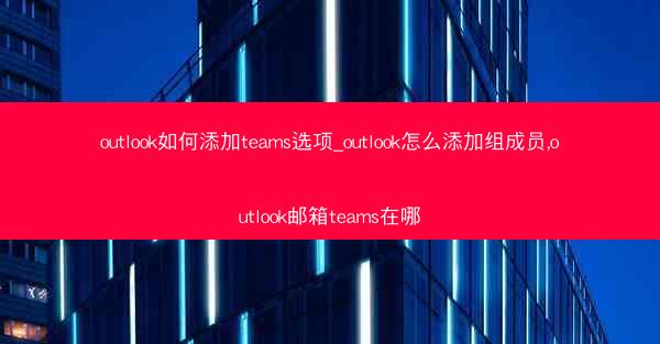 outlook如何添加teams选项_outlook怎么添加组成员,outlook邮箱teams在哪