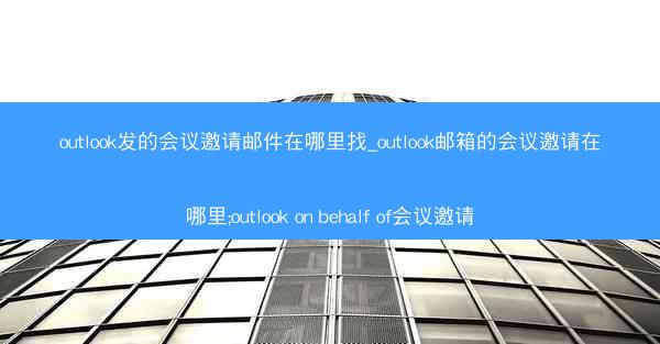 outlook发的会议邀请邮件在哪里找_outlook邮箱的会议邀请在哪里;outlook on behalf of会议