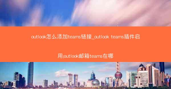 outlook怎么添加teams链接_outlook teams插件启用;outlook邮箱teams在哪