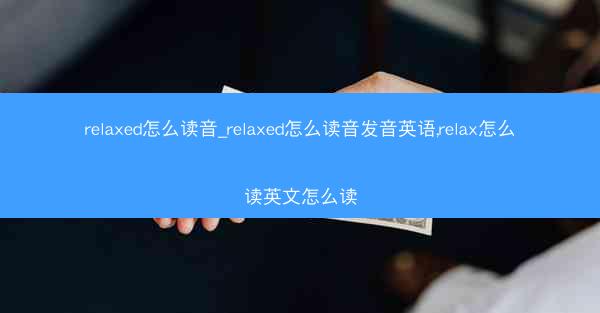 relaxed怎么读音_relaxed怎么读音发音英语,relax怎么读英文怎么读