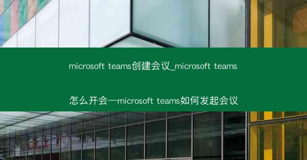 microsoft teams创建会议_microsoft teams怎么开会—microsoft teams如何发起会