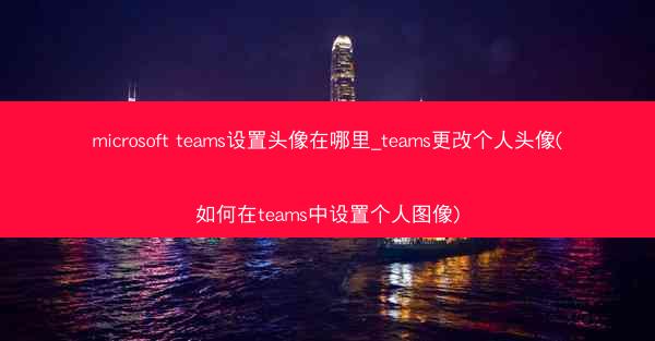 microsoft teams设置头像在哪里_teams更改个人头像(如何在teams中设置个人图像)