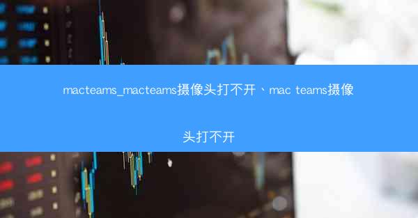 macteams_macteams摄像头打不开、mac teams摄像头打不开